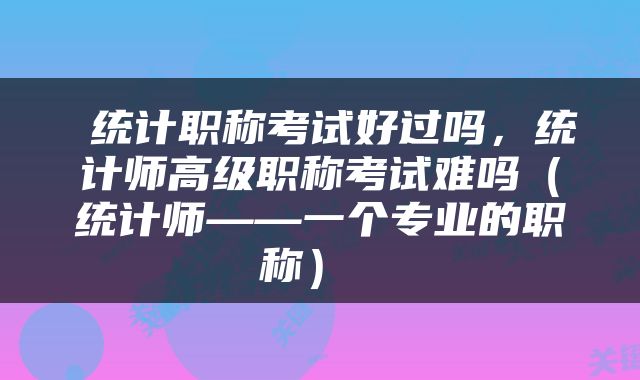  统计职称考试好过吗，统计师高级职称考试难吗（统计师——一个专业的职称） 
