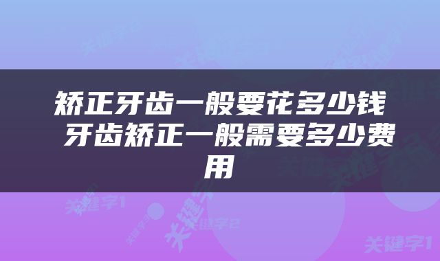 矫正牙齿一般要花多少钱 牙齿矫正一般需要多少费用