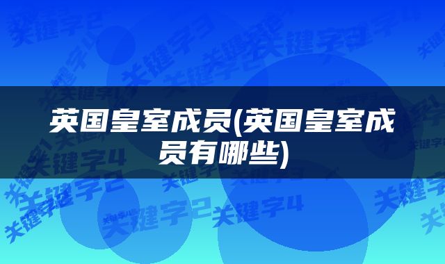 英国皇室成员(英国皇室成员有哪些)