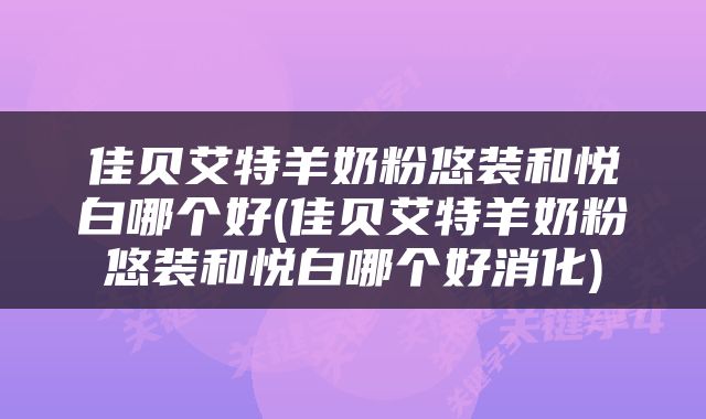佳贝艾特羊奶粉悠装和悦白哪个好(佳贝艾特羊奶粉悠装和悦白哪个好消化)