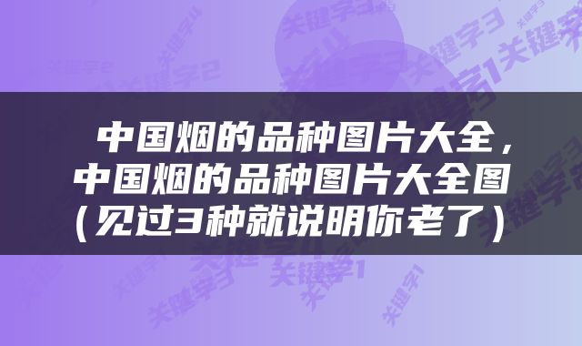  中国烟的品种图片大全，中国烟的品种图片大全图（见过3种就说明你老了） 