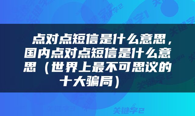  点对点短信是什么意思，国内点对点短信是什么意思（世界上最不可思议的十大骗局） 