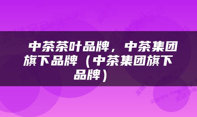  中茶茶叶品牌，中茶集团旗下品牌（中茶集团旗下品牌） 