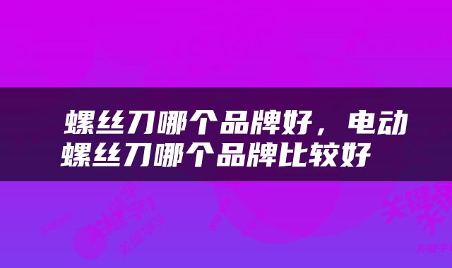  螺丝刀哪个品牌好，电动螺丝刀哪个品牌比较好 