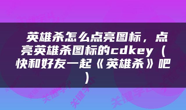  英雄杀怎么点亮图标，点亮英雄杀图标的cdkey（快和好友一起《英雄杀》吧） 