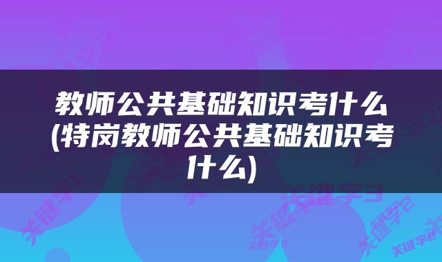 教师公共基础知识考什么(特岗教师公共基础知识考什么)