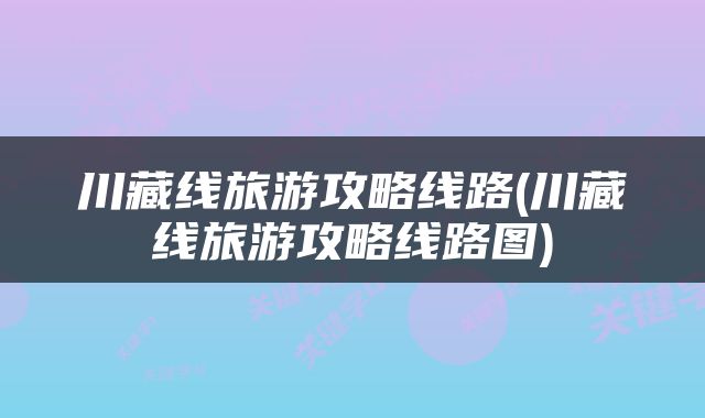 川藏线旅游攻略线路(川藏线旅游攻略线路图)