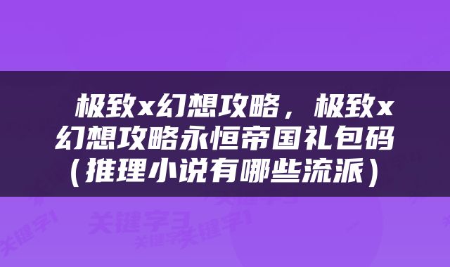  极致x幻想攻略，极致x幻想攻略永恒帝国礼包码（推理小说有哪些流派） 