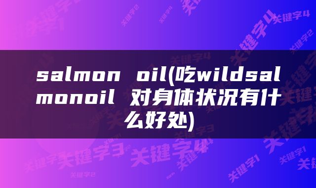 salmon oil(吃wildsalmonoil 对身体状况有什么好处)