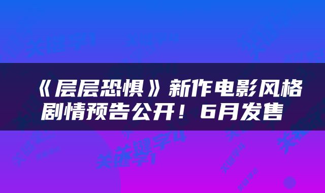 《层层恐惧》新作电影风格剧情预告公开！6月发售
