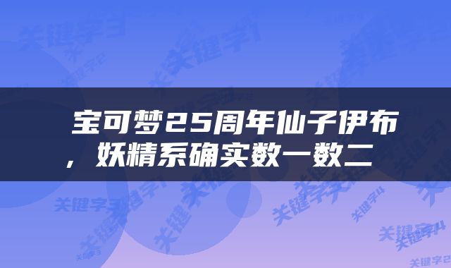  宝可梦25周年仙子伊布，妖精系确实数一数二 