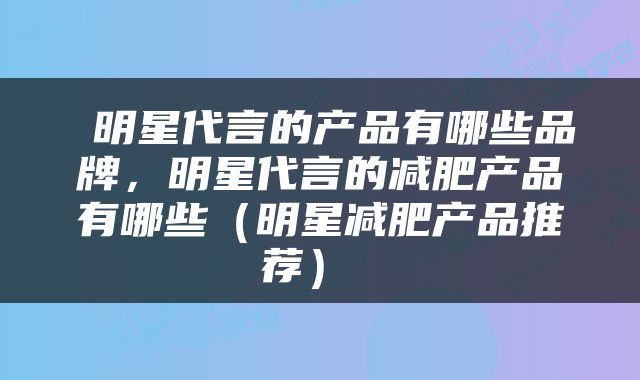  明星代言的产品有哪些品牌，明星代言的减肥产品有哪些（明星减肥产品推荐） 