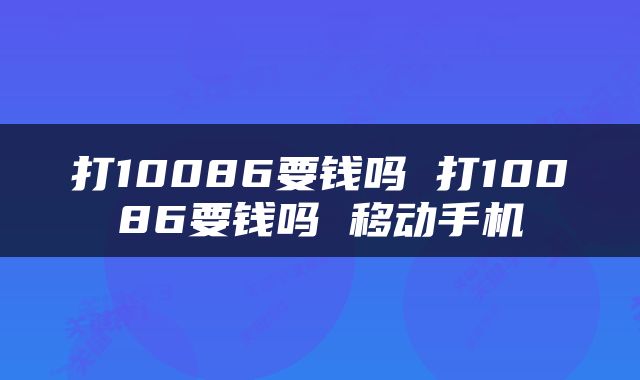 打10086要钱吗 打10086要钱吗 移动手机