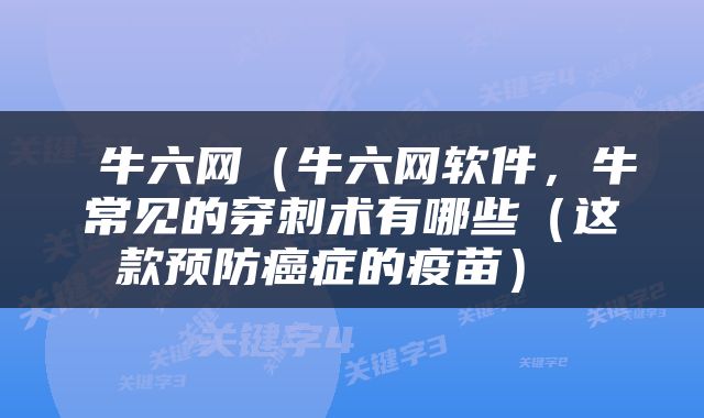  牛六网（牛六网软件，牛常见的穿刺术有哪些（这款预防癌症的疫苗） 
