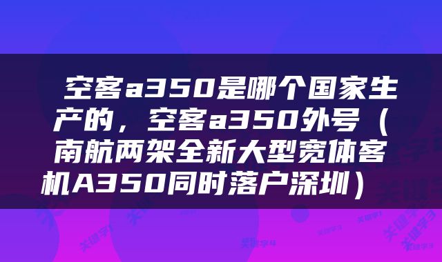  空客a350是哪个国家生产的，空客a350外号（南航两架全新大型宽体客机A350同时落户深圳） 