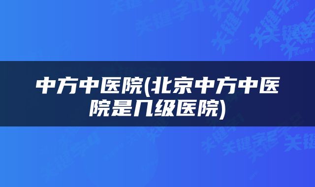 中方中医院(北京中方中医院是几级医院)