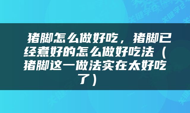  猪脚怎么做好吃，猪脚已经煮好的怎么做好吃法（猪脚这一做法实在太好吃了） 