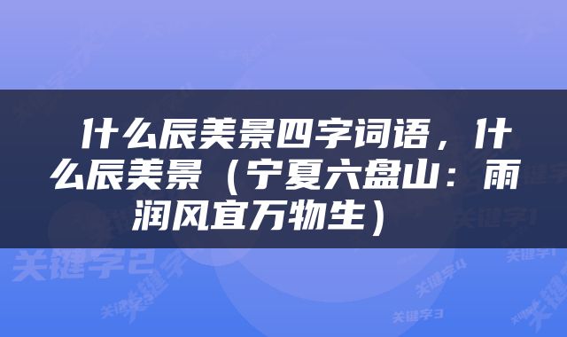 什么辰美景四字词语，什么辰美景（宁夏六盘山：雨润风宜万物生） 