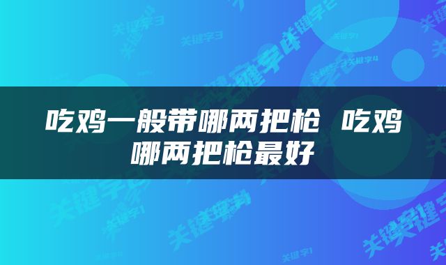 吃鸡一般带哪两把枪 吃鸡哪两把枪最好