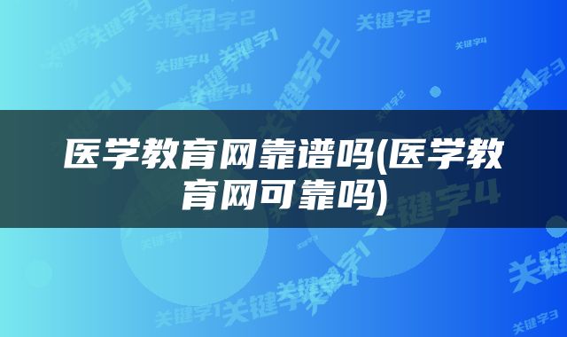 医学教育网靠谱吗(医学教育网可靠吗)