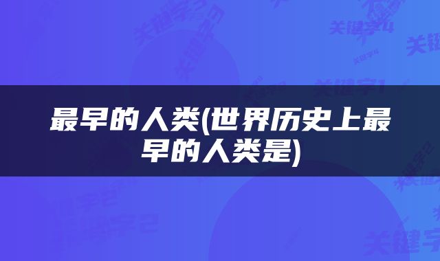最早的人类(世界历史上最早的人类是)