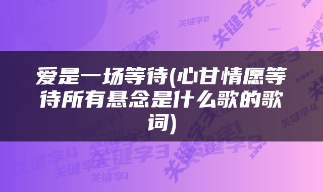 爱是一场等待(心甘情愿等待所有悬念是什么歌的歌词)
