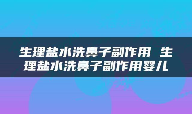 生理盐水洗鼻子副作用 生理盐水洗鼻子副作用婴儿