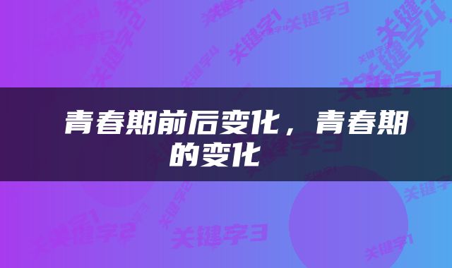 青春期前后变化，青春期的变化 