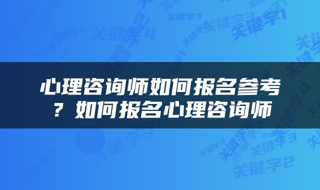 心理咨询师如何报名参考？如何报名心理咨询师