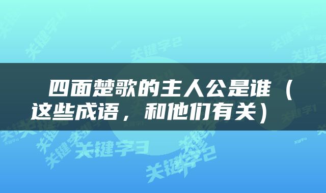 四面楚歌的主人公是谁（这些成语，和他们有关） 