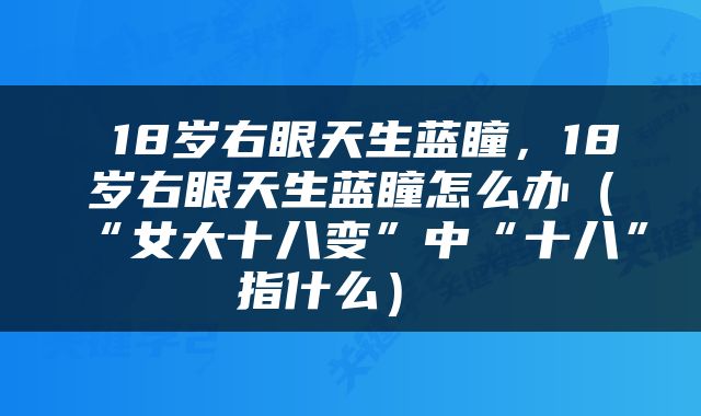  18岁右眼天生蓝瞳，18岁右眼天生蓝瞳怎么办（“女大十八变”中“十八”指什么） 