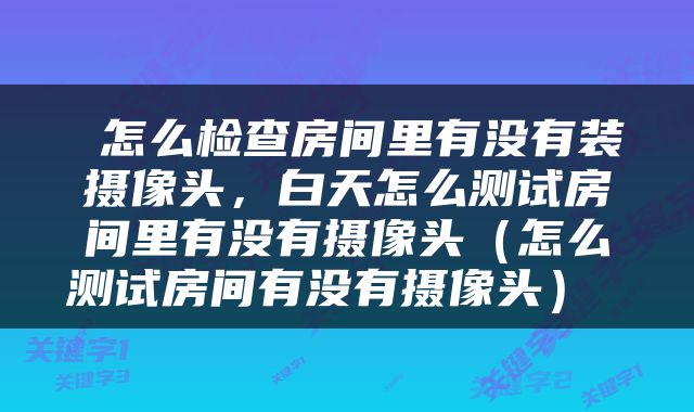 怎么检查房间里有没有装摄像头,白天怎么测试房间里有没有摄像头(怎么测试房间有没有摄像头)