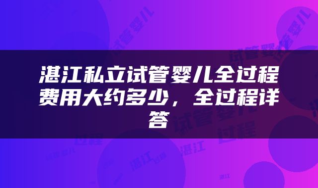 湛江私立试管婴儿全过程费用大约多少,全过程详答