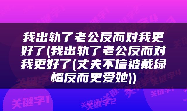 我出轨了老公反而对我更好了(我出轨了老公反而对我更好了(丈夫不信被戴绿帽反而更爱她))