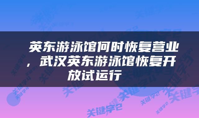  英东游泳馆何时恢复营业，武汉英东游泳馆恢复开放试运行 