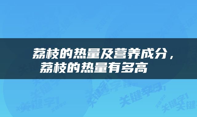  荔枝的热量及营养成分，荔枝的热量有多高 