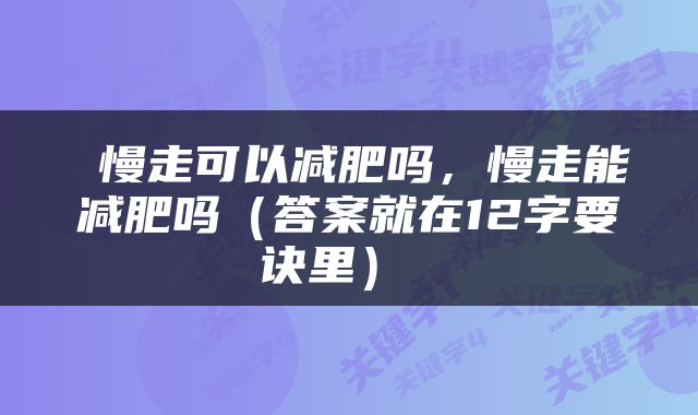  慢走可以减肥吗，慢走能减肥吗（答案就在12字要诀里） 