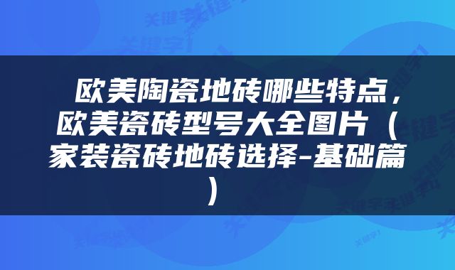  欧美陶瓷地砖哪些特点，欧美瓷砖型号大全图片（家装瓷砖地砖选择-基础篇） 