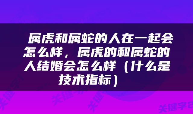  属虎和属蛇的人在一起会怎么样，属虎的和属蛇的人结婚会怎么样（什么是技术指标） 