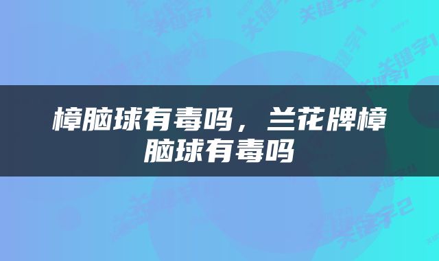 樟脑球有毒吗，兰花牌樟脑球有毒吗