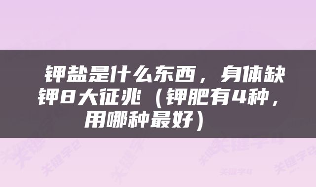  钾盐是什么东西，身体缺钾8大征兆（钾肥有4种，用哪种最好） 