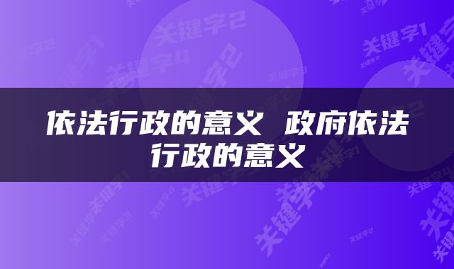 依法行政的意义 政府依法行政的意义