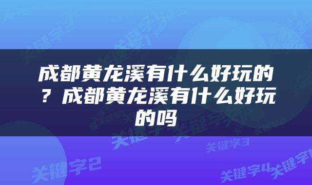 成都黄龙溪有什么好玩的？成都黄龙溪有什么好玩的吗