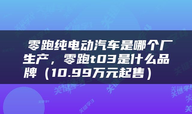  零跑纯电动汽车是哪个厂生产，零跑t03是什么品牌（10.99万元起售） 