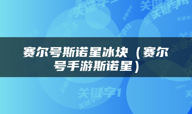 赛尔号斯诺星冰块（赛尔号手游斯诺星）