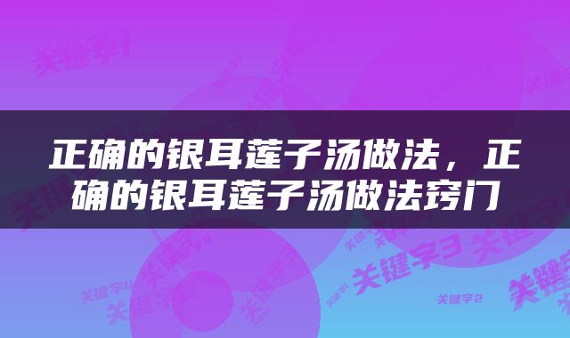 正确的银耳莲子汤做法，正确的银耳莲子汤做法窍门