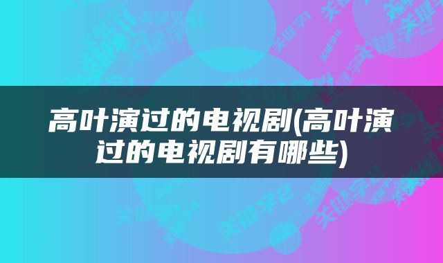 高叶演过的电视剧(高叶演过的电视剧有哪些)