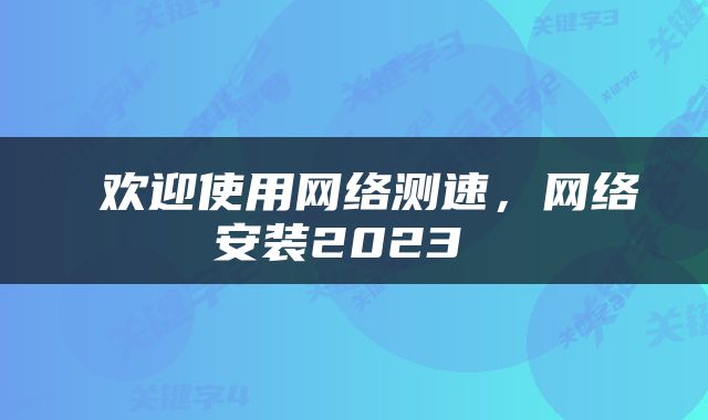  欢迎使用网络测速，网络安装2023 