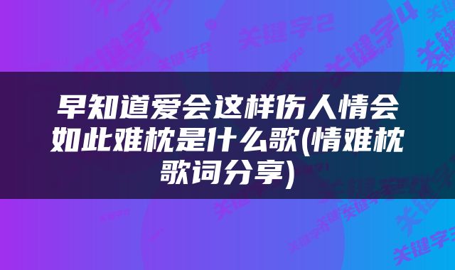 早知道爱会这样伤人情会如此难枕是什么歌(情难枕歌词分享)