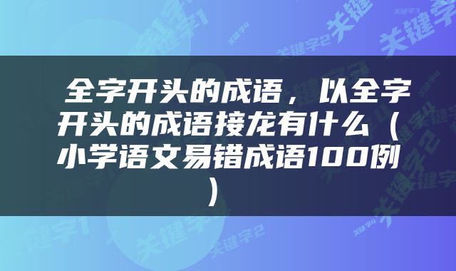  全字开头的成语，以全字开头的成语接龙有什么（小学语文易错成语100例） 